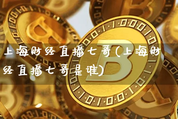 上海财经直播七哥(上海财经直播七哥是谁)_https://www.sdylsx.com_郑商所_第1张