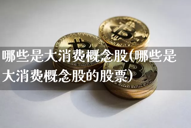 哪些是大消费概念股(哪些是大消费概念股的股票)_https://www.sdylsx.com_郑商所_第1张