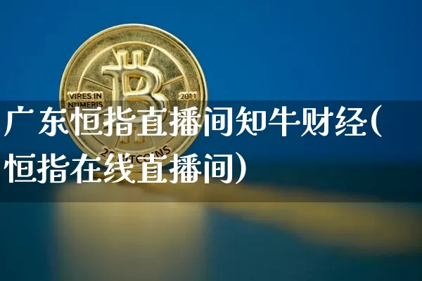 广东恒指直播间知牛财经(恒指在线直播间)_https://www.sdylsx.com_上期能源_第1张