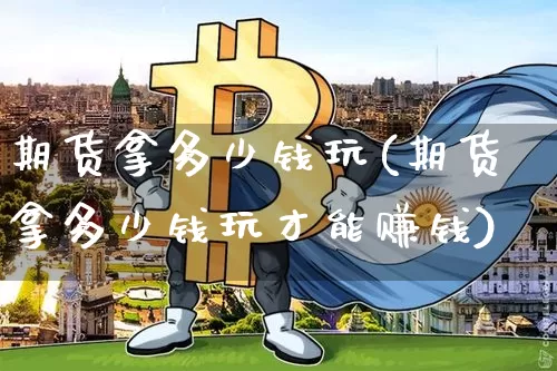 期货拿多少钱玩(期货拿多少钱玩才能赚钱)_https://www.sdylsx.com_郑商所_第1张