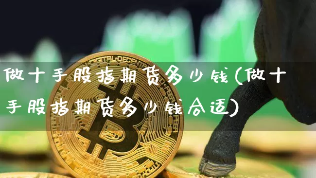 做十手股指期货多少钱(做十手股指期货多少钱合适)_https://www.sdylsx.com_广期所_第1张