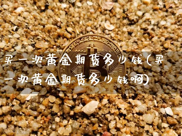 买一次黄金期货多少钱(买一次黄金期货多少钱啊)_https://www.sdylsx.com_郑商所_第1张