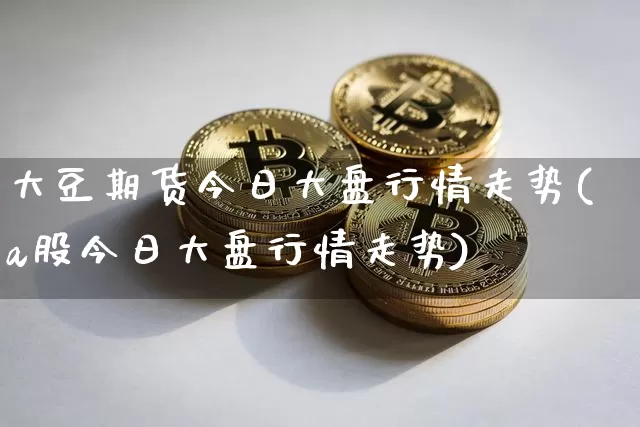 大豆期货今日大盘行情走势(a股今日大盘行情走势)_https://www.sdylsx.com_广期所_第1张