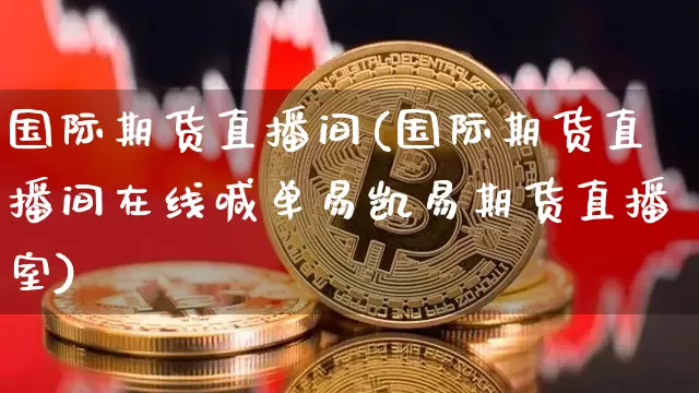 国际期货直播间(国际期货直播间在线喊单易凯易期货直播室)_https://www.sdylsx.com_上期所_第1张