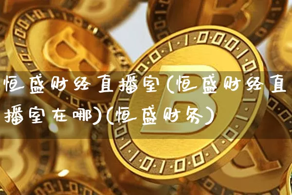 恒盛财经直播室(恒盛财经直播室在哪)(恒盛财务)_https://www.sdylsx.com_中金所_第1张