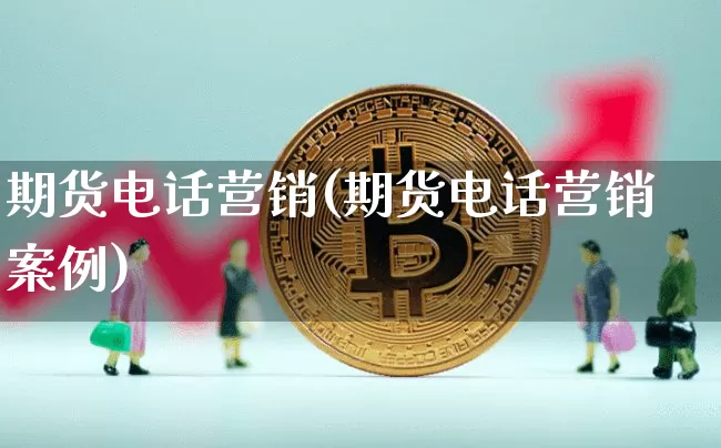 期货电话营销(期货电话营销案例)_https://www.sdylsx.com_上期所_第1张