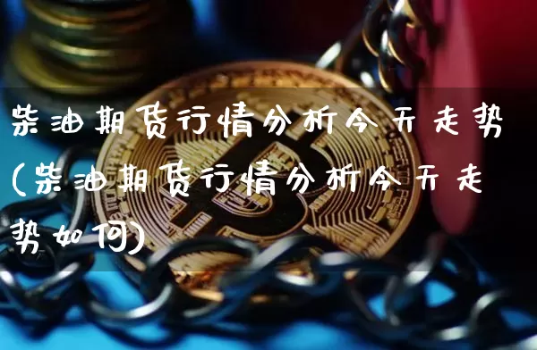 柴油期货行情分析今天走势(柴油期货行情分析今天走势如何)_https://www.sdylsx.com_郑商所_第1张