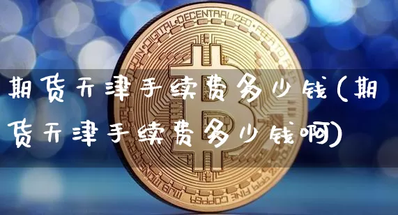 期货天津手续费多少钱(期货天津手续费多少钱啊)_广期所_第1张_财经网 期货天津手续费多少钱(期货天津手续费多少钱啊)_https://www.sdylsx.com_广期所_第1张