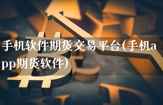 手机软件期货交易平台(手机app期货软件)_https://www.sdylsx.com_中金所_第1张
