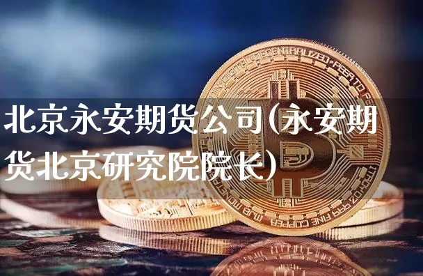北京永安期货公司(永安期货北京研究院院长)_https://www.sdylsx.com_郑商所_第1张