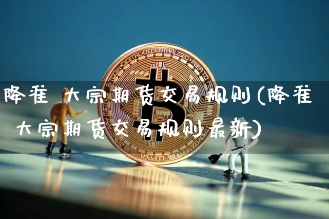 降准 大宗期货交易规则(降准 大宗期货交易规则最新)_https://www.sdylsx.com_上期能源_第1张