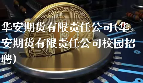 华安期货有限责任公司(华安期货有限责任公司校园招聘)_https://www.sdylsx.com_郑商所_第1张
