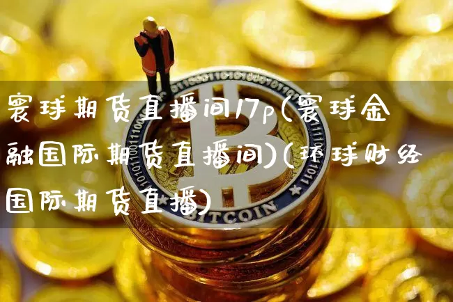 寰球期货直播间17p(寰球金融国际期货直播间)(环球财经国际期货直播)_https://www.sdylsx.com_大商所_第1张