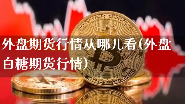 外盘期货行情从哪儿看(外盘白糖期货行情)_https://www.sdylsx.com_郑商所_第1张