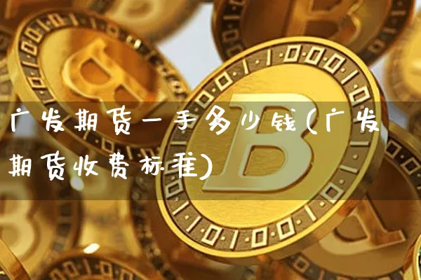 广发期货一手多少钱(广发期货收费标准)_https://www.sdylsx.com_上期所_第1张
