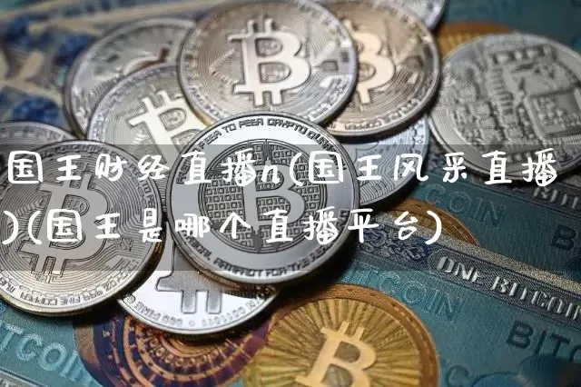 国王财经直播n(国王风采直播)(国王是哪个直播平台)_https://www.sdylsx.com_大商所_第1张