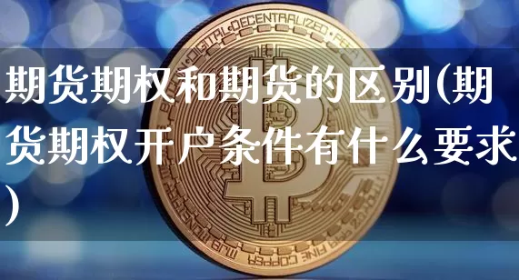 期货期权和期货的区别(期货期权开户条件有什么要求)_https://www.sdylsx.com_上期能源_第1张