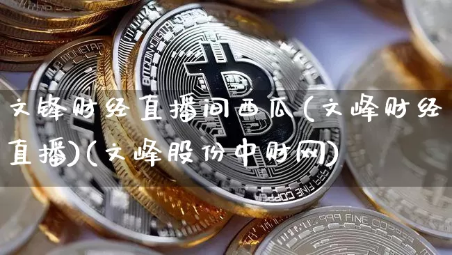 文锋财经直播间西瓜(文峰财经直播)(文峰股份中财网)_https://www.sdylsx.com_上期能源_第1张
