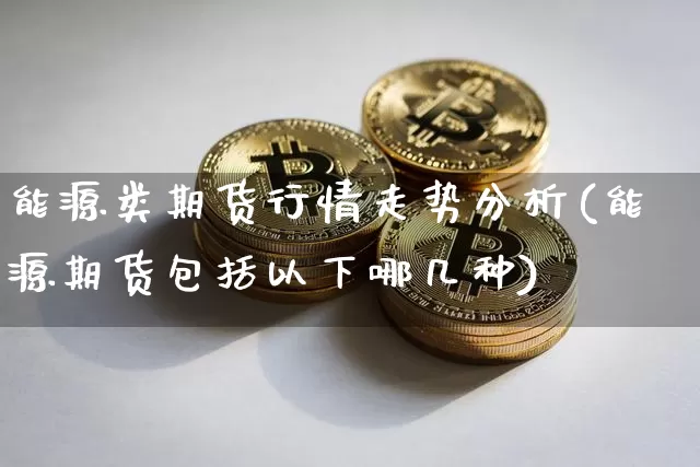能源类期货行情走势分析(能源期货包括以下哪几种)_https://www.sdylsx.com_大商所_第1张