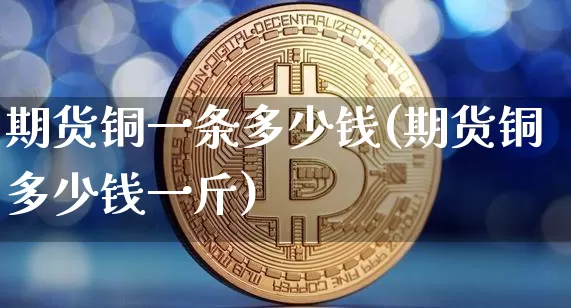 期货铜一条多少钱(期货铜多少钱一斤)_https://www.sdylsx.com_中金所_第1张
