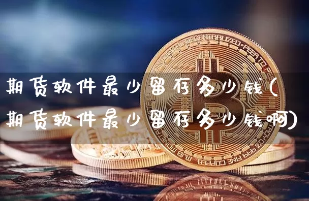 期货软件最少留存多少钱(期货软件最少留存多少钱啊)_广期所_第1张_财经网 期货软件最少留存多少钱(期货软件最少留存多少钱啊)_https://www.sdylsx.com_广期所_第1张