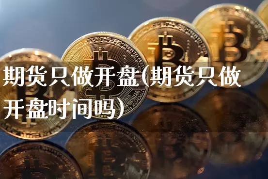 期货只做开盘(期货只做开盘时间吗)_https://www.sdylsx.com_上期所_第1张