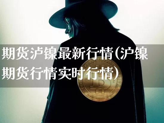期货泸镍最新行情(沪镍期货行情实时行情)_https://www.sdylsx.com_大商所_第1张