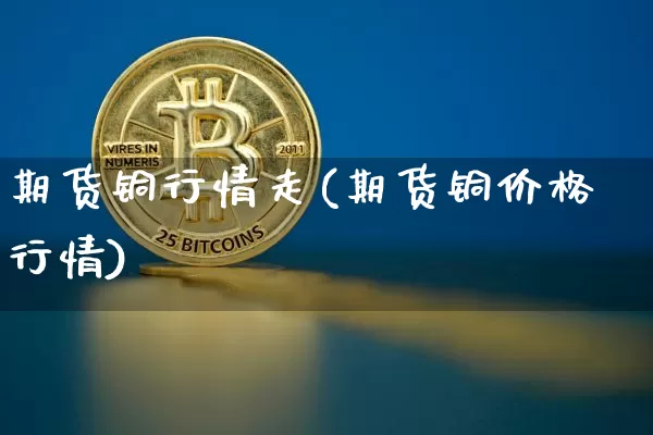 期货铜行情走(期货铜价格行情)_https://www.sdylsx.com_大商所_第1张