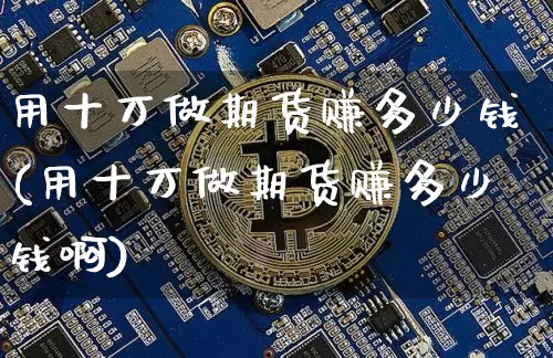 用十万做期货赚多少钱(用十万做期货赚多少钱啊)_https://www.sdylsx.com_上期能源_第1张