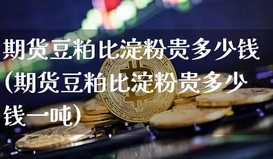 期货豆粕比淀粉贵多少钱(期货豆粕比淀粉贵多少钱一吨)_https://www.sdylsx.com_中金所_第1张