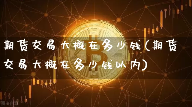 期货交易大概在多少钱(期货交易大概在多少钱以内)_https://www.sdylsx.com_郑商所_第1张