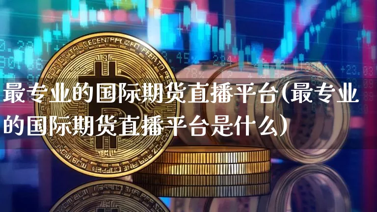 最专业的国际期货直播平台(最专业的国际期货直播平台是什么)_https://www.sdylsx.com_郑商所_第1张