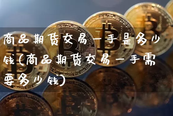 商品期货交易一手是多少钱(商品期货交易一手需要多少钱)_https://www.sdylsx.com_郑商所_第1张