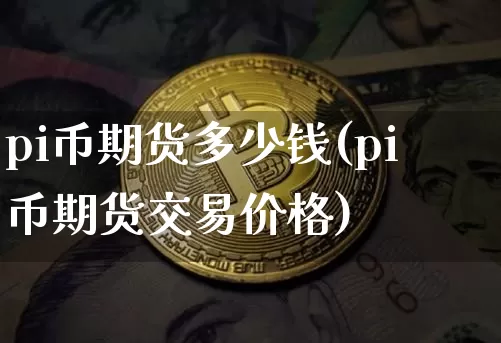 pi币期货多少钱(pi币期货交易价格)_https://www.sdylsx.com_上期所_第1张