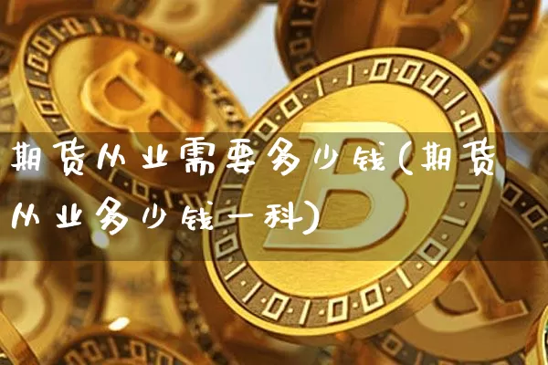 期货从业需要多少钱(期货从业多少钱一科)_https://www.sdylsx.com_大商所_第1张