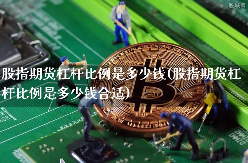 股指期货杠杆比例是多少钱(股指期货杠杆比例是多少钱合适)_https://www.sdylsx.com_中金所_第1张