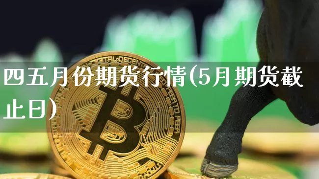 四五月份期货行情(5月期货截止日)_https://www.sdylsx.com_郑商所_第1张