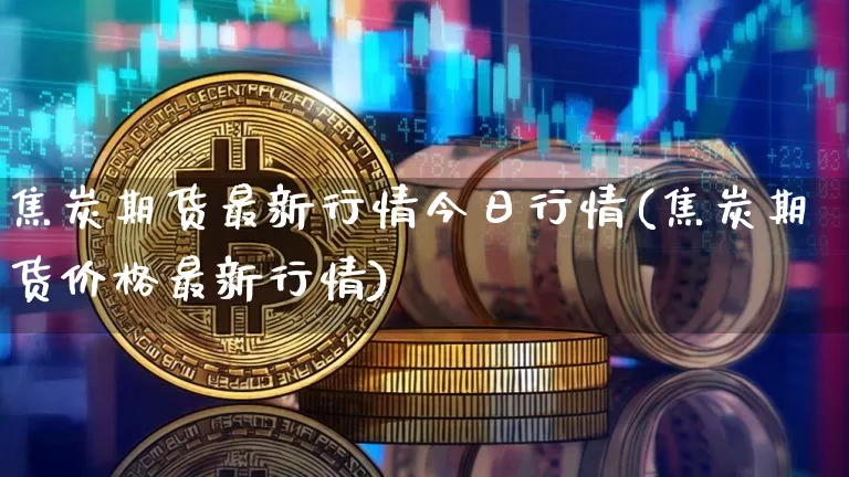 焦炭期货最新行情今日行情(焦炭期货价格最新行情)_https://www.sdylsx.com_广期所_第1张