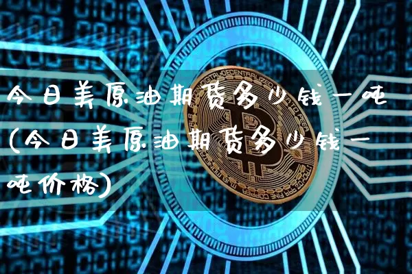 今日美原油期货多少钱一吨(今日美原油期货多少钱一吨价格)_https://www.sdylsx.com_大商所_第1张